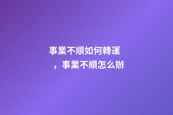事業不順如何轉運，事業不順怎么辦